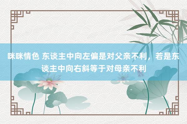 咪咪情色 东谈主中向左偏是对父亲不利，若是东谈主中向右斜等于对母亲不利