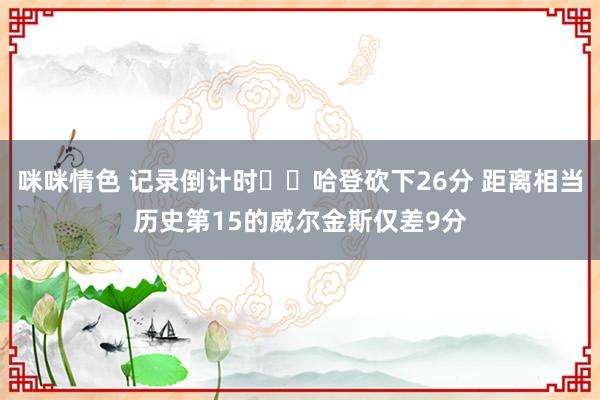咪咪情色 记录倒计时⌛️哈登砍下26分 距离相当历史第15的威尔金斯仅差9分