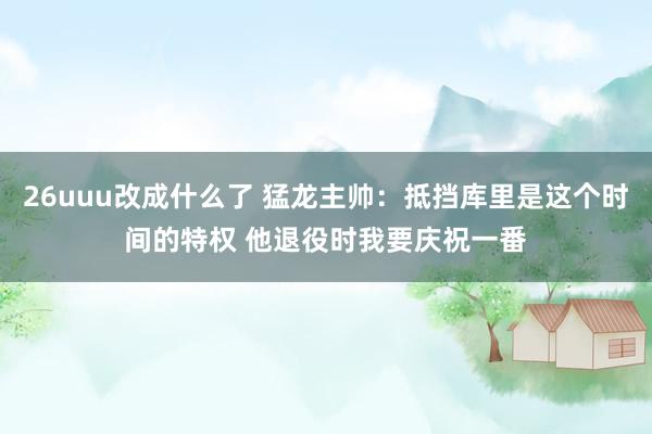 26uuu改成什么了 猛龙主帅：抵挡库里是这个时间的特权 他退役时我要庆祝一番