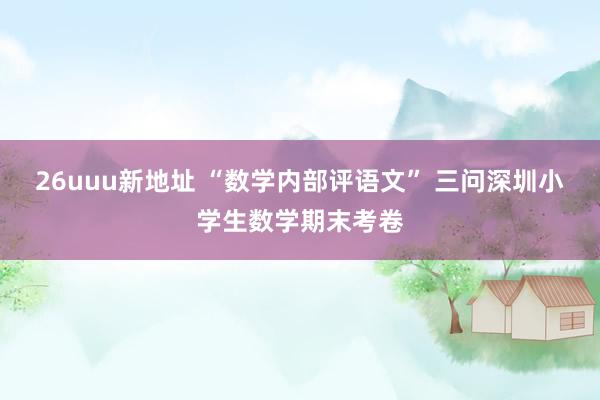26uuu新地址 “数学内部评语文” 三问深圳小学生数学期末考卷