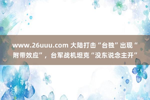 www.26uuu.com 大陆打击“台独”出现“附带效应”，台军战机坦克“没东说念主开”