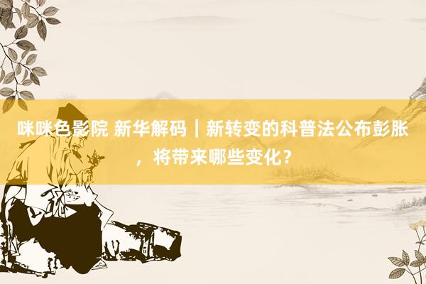 咪咪色影院 新华解码｜新转变的科普法公布彭胀，将带来哪些变化？