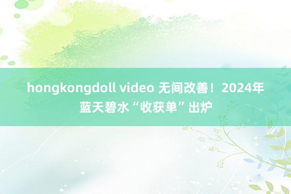 hongkongdoll video 无间改善！2024年蓝天碧水“收获单”出炉
