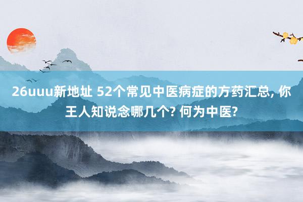 26uuu新地址 52个常见中医病症的方药汇总, 你王人知说念哪几个? 何为中医?