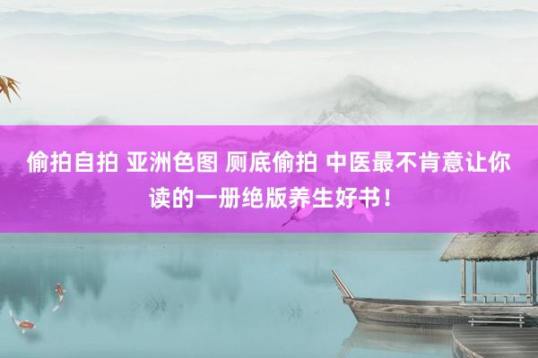 偷拍自拍 亚洲色图 厕底偷拍 中医最不肯意让你读的一册绝版养生好书！