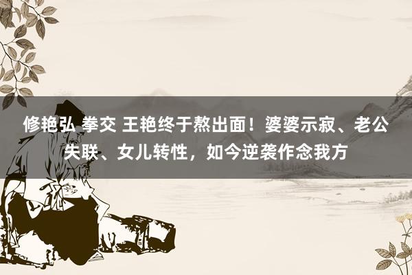 修艳弘 拳交 王艳终于熬出面！婆婆示寂、老公失联、女儿转性，如今逆袭作念我方