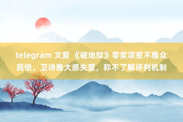 telegram 文爱 《破地狱》零奖项惹不雅众民愤，卫诗雅大感失望，称不了解评判机制
