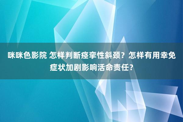 咪咪色影院 怎样判断痉挛性斜颈？怎样有用幸免症状加剧影响活命责任？