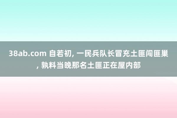 38ab.com 自若初, 一民兵队长冒充土匪闯匪巢, 孰料当晚那名土匪正在屋内部