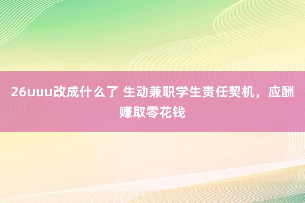 26uuu改成什么了 生动兼职学生责任契机，应酬赚取零花钱