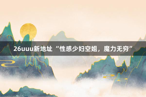 26uuu新地址 “性感少妇空姐，魔力无穷”