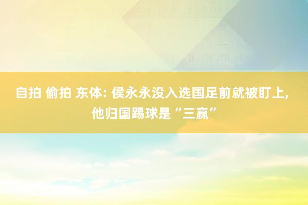 自拍 偷拍 东体: 侯永永没入选国足前就被盯上, 他归国踢球是“三赢”