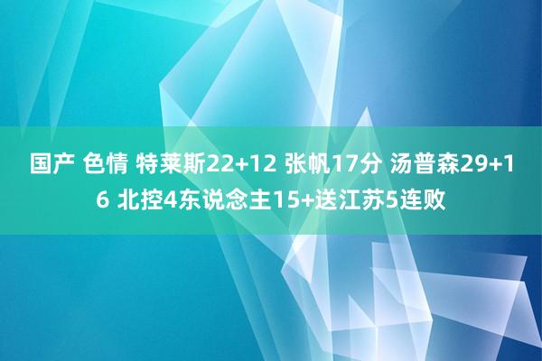 国产 色情 特莱斯22+12 张帆17分 汤普森29+16 北控4东说念主15+送江苏5连败