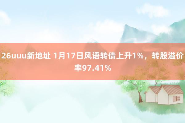 26uuu新地址 1月17日风语转债上升1%，转股溢价率97.41%