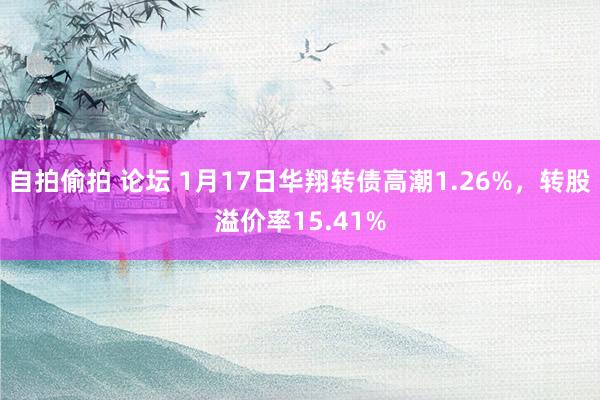 自拍偷拍 论坛 1月17日华翔转债高潮1.26%，转股溢价率15.41%