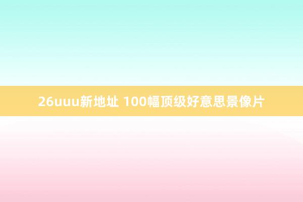 26uuu新地址 100幅顶级好意思景像片