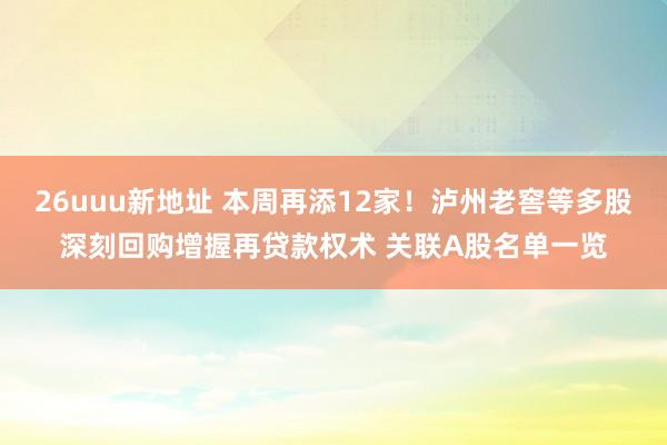 26uuu新地址 本周再添12家！泸州老窖等多股深刻回购增握再贷款权术 关联A股名单一览