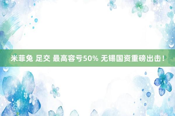 米菲兔 足交 最高容亏50% 无锡国资重磅出击！
