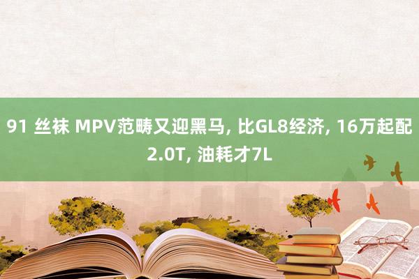 91 丝袜 MPV范畴又迎黑马, 比GL8经济, 16万起配2.0T, 油耗才7L