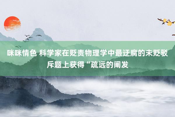 咪咪情色 科学家在贬责物理学中最迂腐的未贬驳斥题上获得“疏远的阐发
