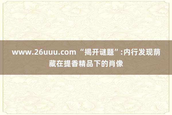 www.26uuu.com “揭开谜题”:内行发现荫藏在提香精品下的肖像