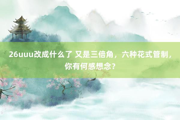 26uuu改成什么了 又是三倍角，六种花式管制，你有何感想念？