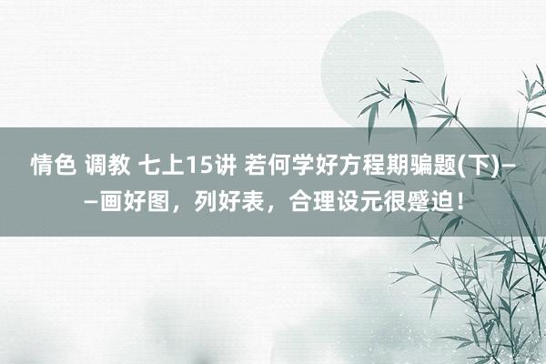 情色 调教 七上15讲 若何学好方程期骗题(下)——画好图，列好表，合理设元很蹙迫！