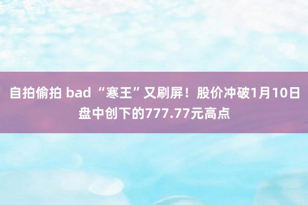 自拍偷拍 bad “寒王”又刷屏！股价冲破1月10日盘中创下的777.77元高点