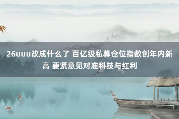 26uuu改成什么了 百亿级私募仓位指数创年内新高 要紧意见对准科技与红利