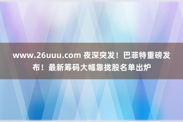 www.26uuu.com 夜深突发！巴菲特重磅发布！最新筹码大幅靠拢股名单出炉