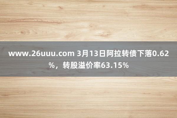 www.26uuu.com 3月13日阿拉转债下落0.62%，转股溢价率63.15%