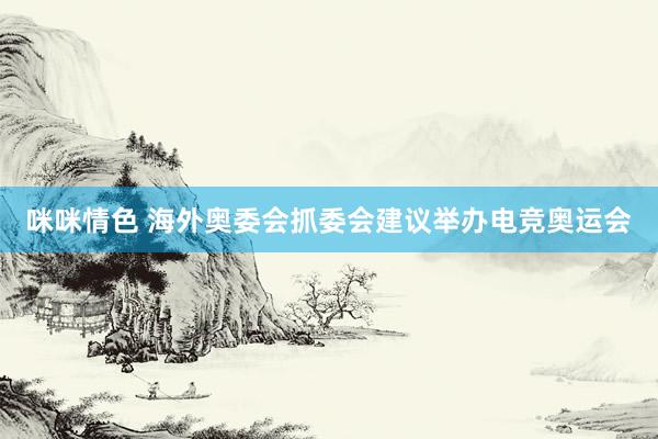 咪咪情色 海外奥委会抓委会建议举办电竞奥运会