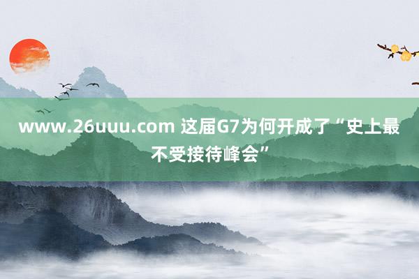 www.26uuu.com 这届G7为何开成了“史上最不受接待峰会”