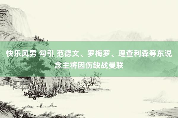 快乐风男 勾引 范德文、罗梅罗、理查利森等东说念主将因伤缺战曼联