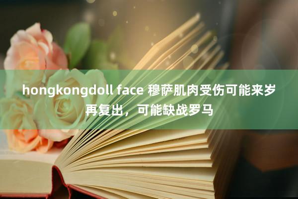 hongkongdoll face 穆萨肌肉受伤可能来岁再复出，可能缺战罗马