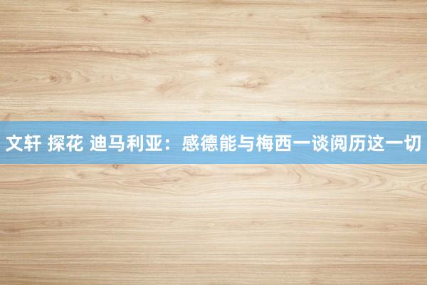 文轩 探花 迪马利亚：感德能与梅西一谈阅历这一切