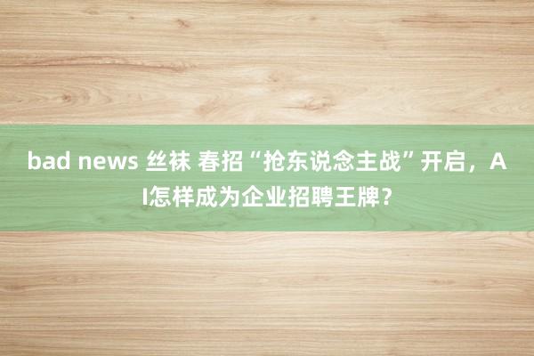 bad news 丝袜 春招“抢东说念主战”开启，AI怎样成为企业招聘王牌？