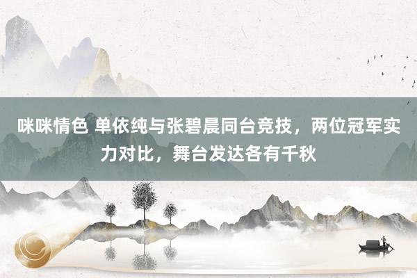 咪咪情色 单依纯与张碧晨同台竞技，两位冠军实力对比，舞台发达各有千秋