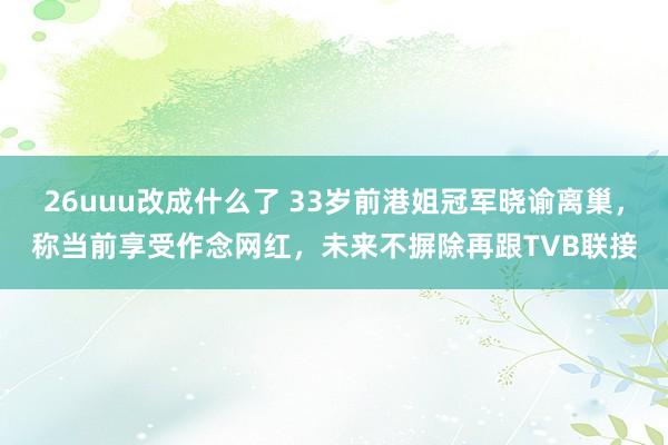 26uuu改成什么了 33岁前港姐冠军晓谕离巢，称当前享受作念网红，未来不摒除再跟TVB联接