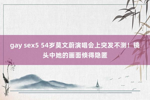 gay sex5 54岁莫文蔚演唱会上突发不测！镜头中她的画面倏得隐匿