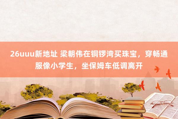 26uuu新地址 梁朝伟在铜锣湾买珠宝，穿畅通服像小学生，坐保姆车低调离开