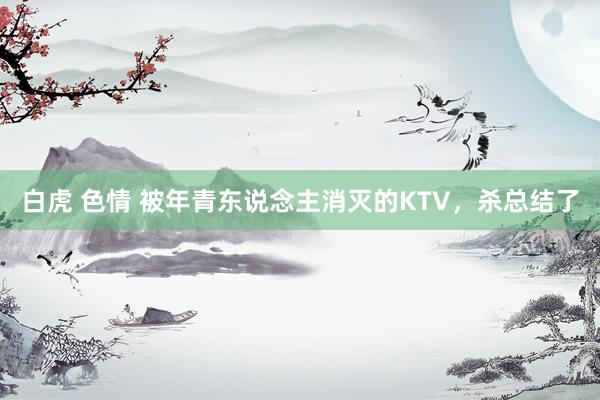 白虎 色情 被年青东说念主消灭的KTV，杀总结了