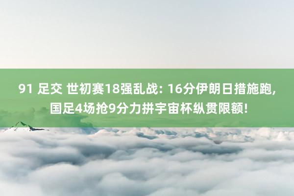 91 足交 世初赛18强乱战: 16分伊朗日措施跑, 国足4场抢9分力拼宇宙杯纵贯限额!
