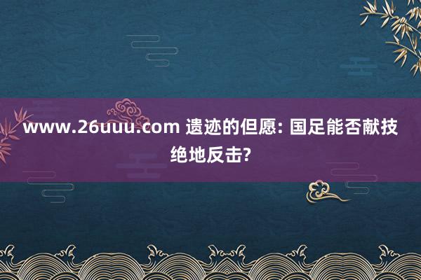 www.26uuu.com 遗迹的但愿: 国足能否献技绝地反击?