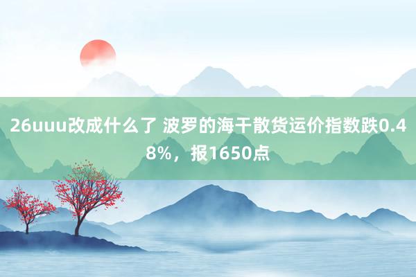 26uuu改成什么了 波罗的海干散货运价指数跌0.48%，报1650点