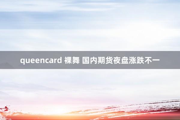 queencard 裸舞 国内期货夜盘涨跌不一