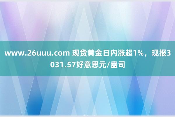 www.26uuu.com 现货黄金日内涨超1%，现报3031.57好意思元/盎司