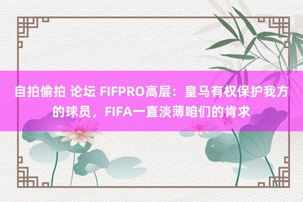 自拍偷拍 论坛 FIFPRO高层：皇马有权保护我方的球员，FIFA一直淡薄咱们的肯求