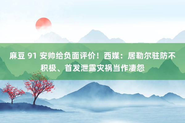 麻豆 91 安帅给负面评价！西媒：居勒尔驻防不积极、首发泄露灾祸当作凄怨
