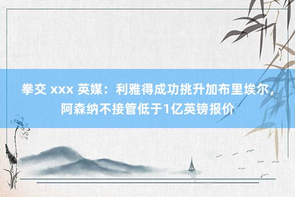 拳交 xxx 英媒：利雅得成功挑升加布里埃尔，阿森纳不接管低于1亿英镑报价